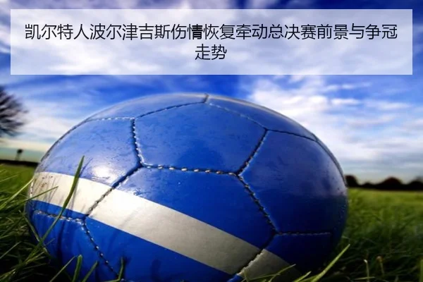 凯尔特人波尔津吉斯伤情恢复牵动总决赛前景与争冠走势