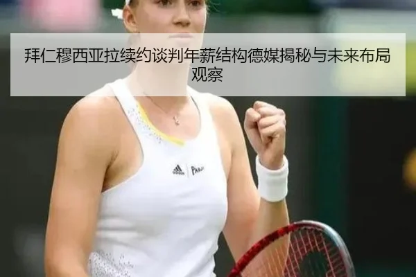 拜仁穆西亚拉续约谈判年薪结构德媒揭秘与未来布局观察