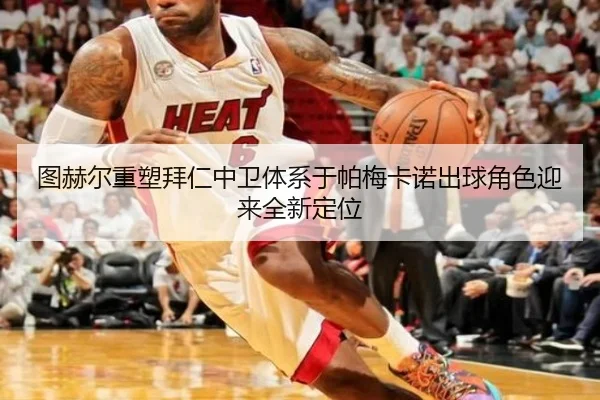 图赫尔重塑拜仁中卫体系于帕梅卡诺出球角色迎来全新定位