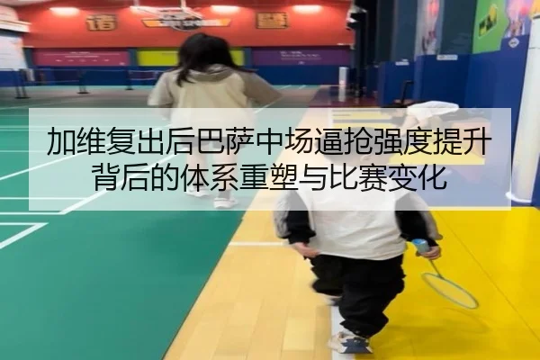 加维复出后巴萨中场逼抢强度提升背后的体系重塑与比赛变化