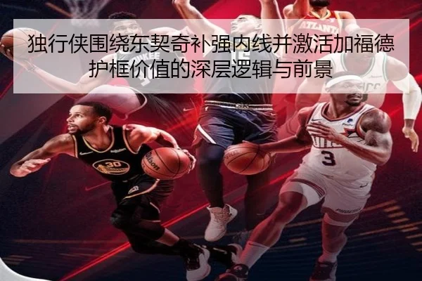独行侠围绕东契奇补强内线并激活加福德护框价值的深层逻辑与前景