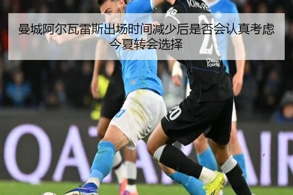 曼城阿尔瓦雷斯出场时间减少后是否会认真考虑今夏转会选择