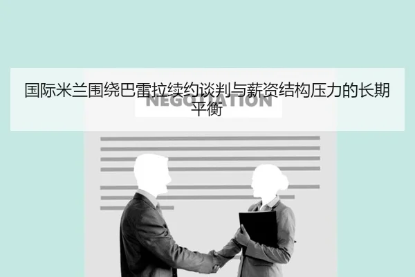 国际米兰围绕巴雷拉续约谈判与薪资结构压力的长期平衡