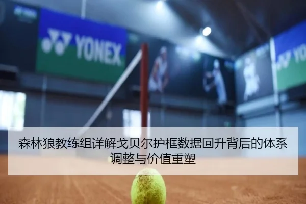 森林狼教练组详解戈贝尔护框数据回升背后的体系调整与价值重塑