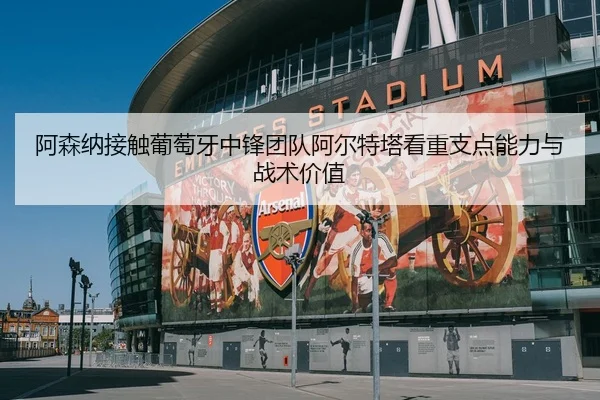 阿森纳接触葡萄牙中锋团队阿尔特塔看重支点能力与战术价值