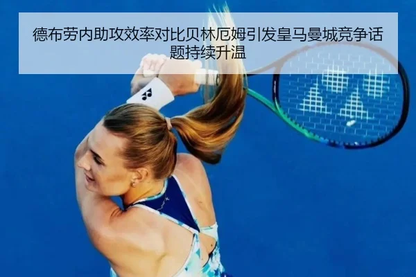 德布劳内助攻效率对比贝林厄姆引发皇马曼城竞争话题持续升温