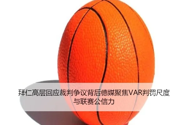 拜仁高层回应裁判争议背后德媒聚焦VAR判罚尺度与联赛公信力